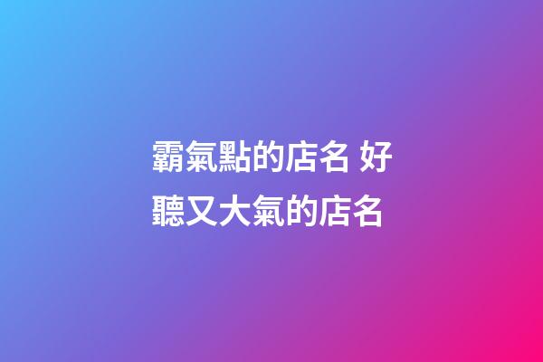 霸氣點的店名 好聽又大氣的店名
